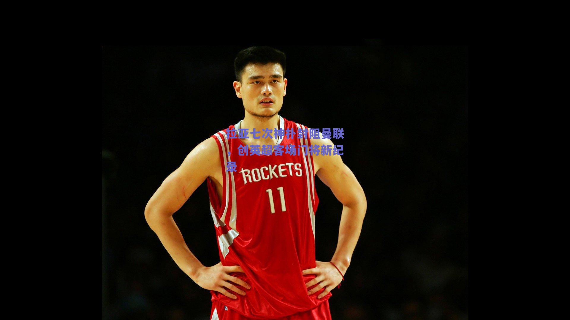 拉亚七次神扑封阻曼联，创英超客场门将新纪录