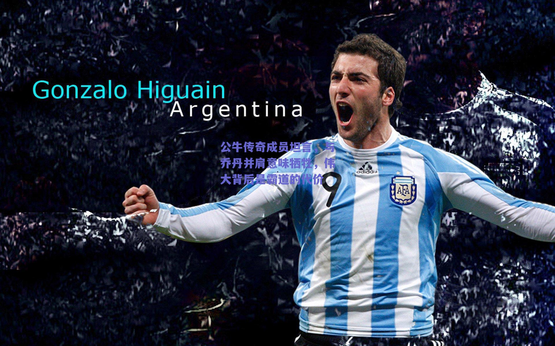 公牛传奇成员坦言，与乔丹并肩意味牺牲，伟大背后是霸道的代价