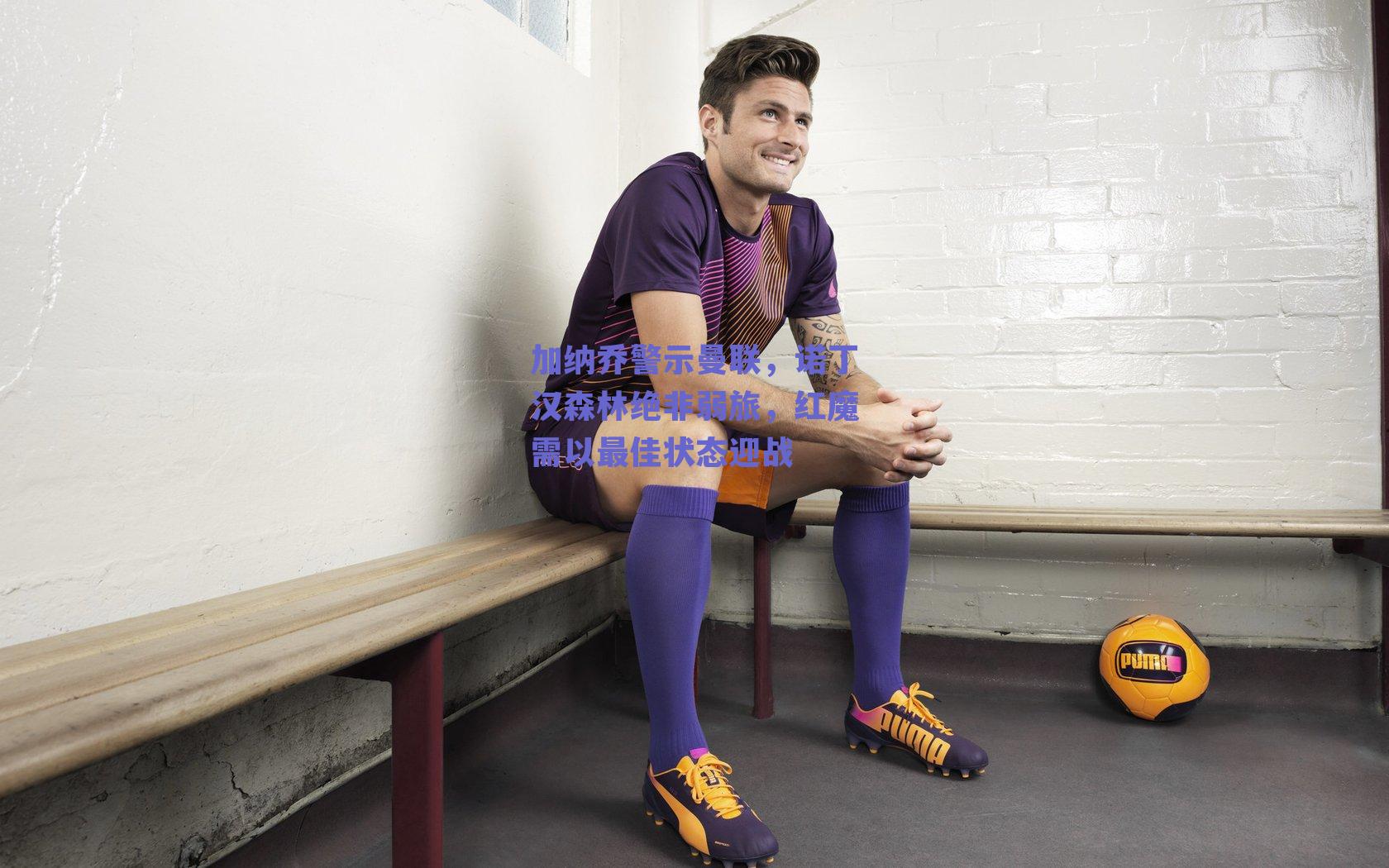 加纳乔警示曼联，诺丁汉森林绝非弱旅，红魔需以最佳状态迎战