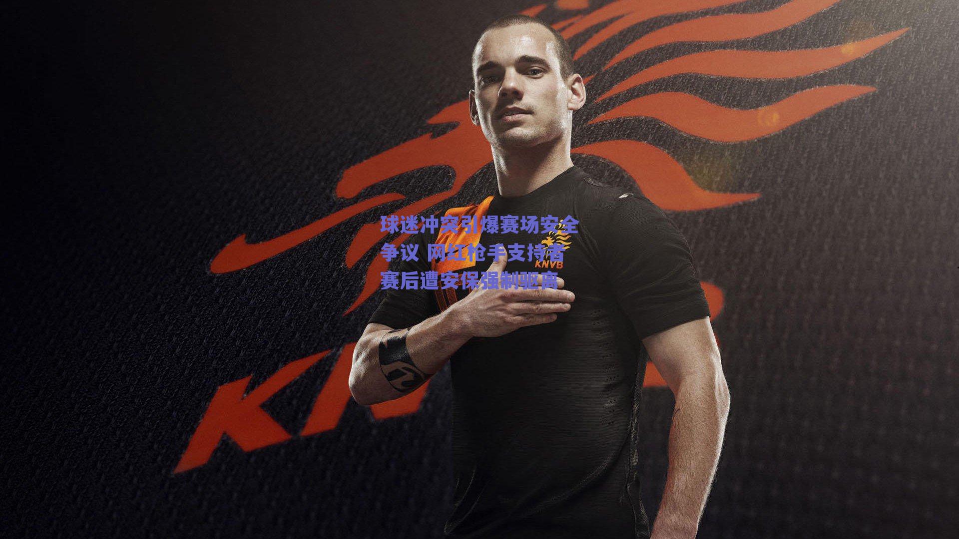 球迷冲突引爆赛场安全争议 网红枪手支持者赛后遭安保强制驱离