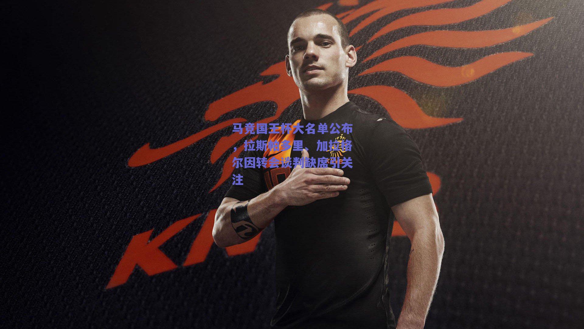 马竞国王杯大名单公布,拉斯帕多里、加拉格尔因转会谈判缺席引关注